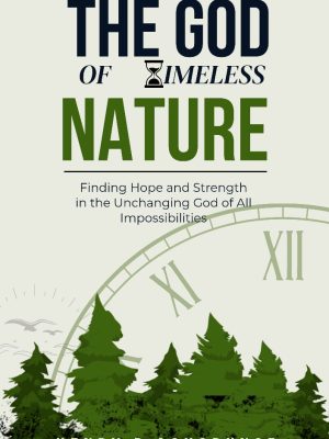 THE GOD OF TIMELESS NATURE: Finding Hope and Strength in the Unchanging God of All Impossibilities