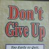 DONT GIVE UP (TOO EARLY TO QUIT, TOO LATE TO GIVE UP)