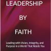 LEADERSHIP BY FAITH (Leading with Vision, Integrity, and Purpose in a World That Needs You)